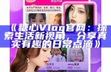 游记分享：探索糖心Vlog免费版的官方网站与精彩内容揭秘