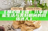 甜蜜酥心糖，一位才艺主播的精彩表演与生活分享