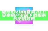 《糖心Vlog苹果版官方下载与使用指南》