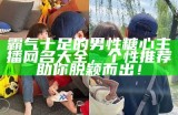 霸气十足的男性糖心主播网名大全，个性推荐助你脱颖而出！