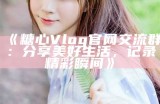 《糖心Vlog官网交流群：分享美好生活，记录精彩瞬间》