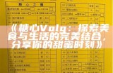 《糖心Volg：探索美食与生活的完美结合，分享你的甜蜜时刻》