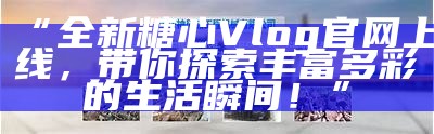 探索糖心vlog中的精致国产产品与美好生活方式