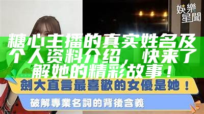 糖心主播的真实姓名及个人资料介绍，快来了解她的精彩故事！