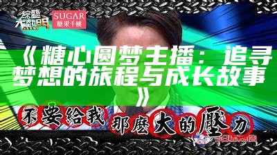 “探索糖心主播在抖音的精彩瞬间与互动魅力”