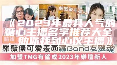 2023年糖心主播最新排行榜揭晓，热门主播一览无余