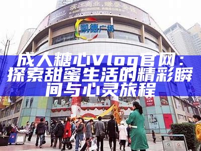 《糖心Vlog官网正版：探索生活的点滴与乐趣》