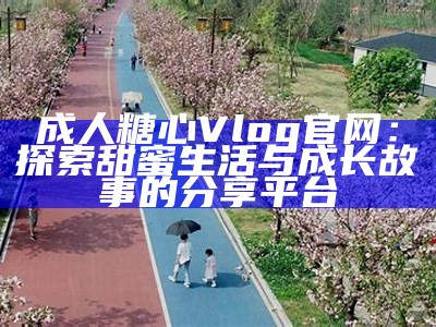 探索糖心VLOG：独特视角下的生活记录与分享平台