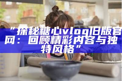 “糖心Vlog传媒：带您探索创意短视频的无限可能”