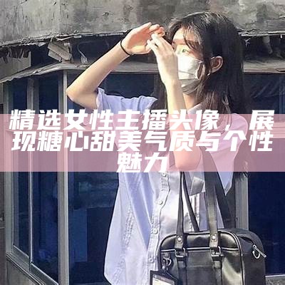 精选女性主播头像，展现糖心甜美气质与个性魅力