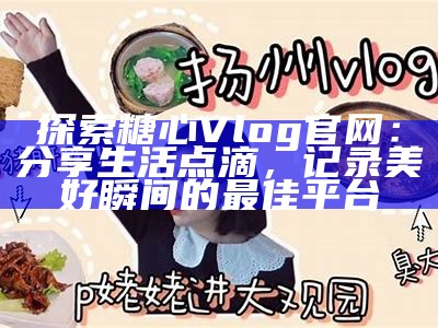 探索糖心Vlog官网：找到你想要的精彩内容和最新动态