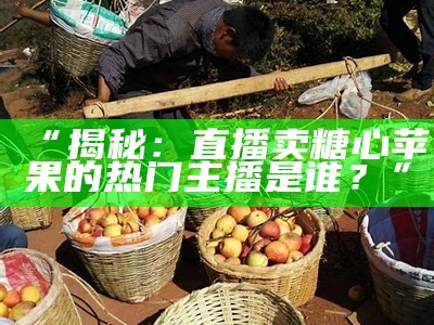 直播推荐：糖心苹果的口感与营养价值分析