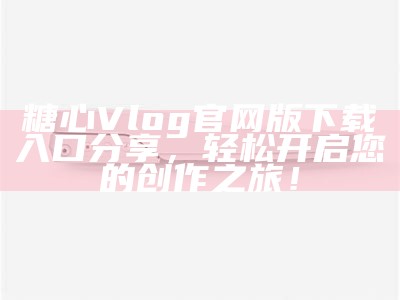 糖心VLOG苹果版官网：记录生活点滴，分享美好瞬间的最佳选择