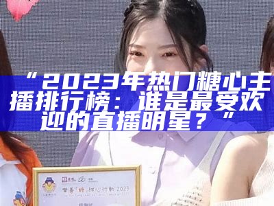 “2023年最受欢迎糖心主播评选排名揭晓，哪位主播赢得观众心？”