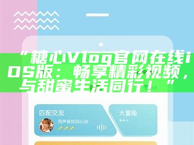 “糖心Vlog官方iOS应用程序下载与使用指南”