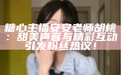 “糖心主播精彩瞬间合集视频下载，尽享欢乐时光”