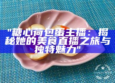 "糖心荷包蛋主播：揭秘她的美食直播之旅与独特魅力"