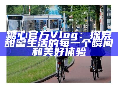 《糖心VLOG：探索生活的快乐与创意视频分享平台》