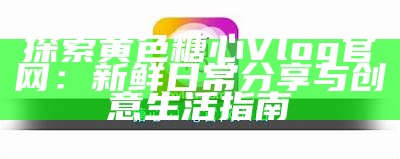 《糖心Vlog官方版：记录生活点滴的精彩瞬间》