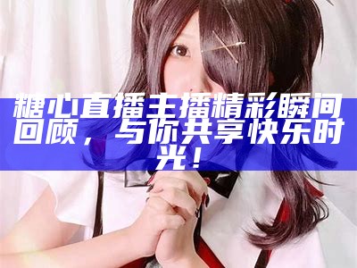 《糖心舞蹈主播大全：精选可爱的舞蹈才女名字推荐》