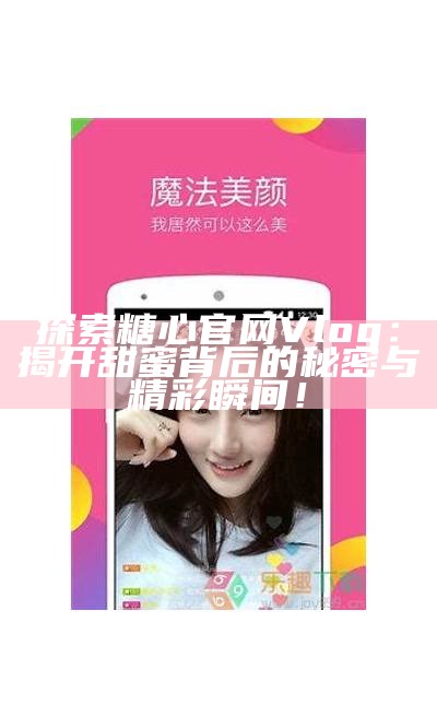 探索糖心Vlog的精彩内容：官方网站的苹果产品评测与体验分享