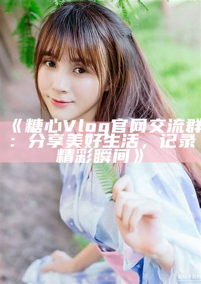 糖心Vlog官方下载链接，轻松获取精彩内容与分享体验！