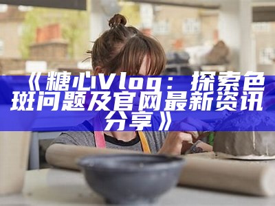 "探索糖心vlog：分享生活点滴与精彩故事的官方平台"