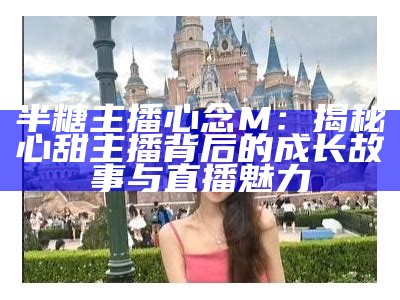 主播糖心公主的美丽瞬间，尽显甜美风格与迷人魅力