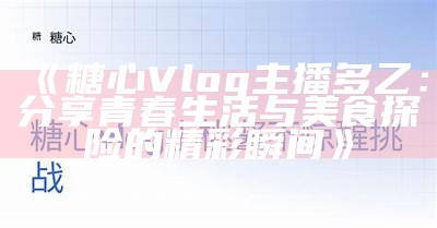 《糖心Vlog主播多乙：分享青春生活与美食探险的精彩瞬间》