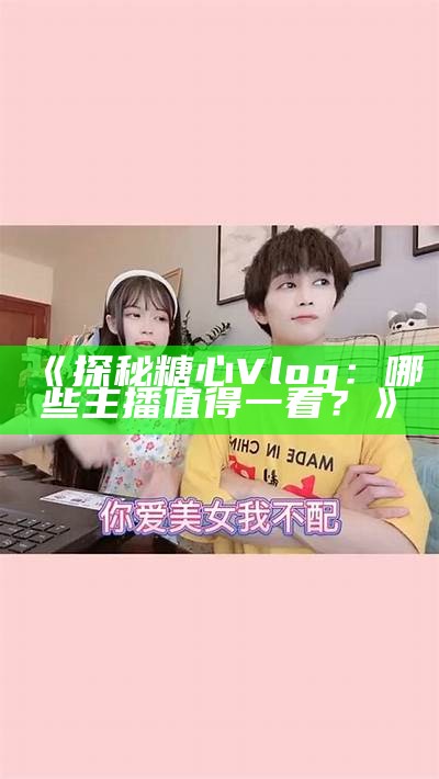 优秀的糖心Vlog主播推荐与精彩内容分享