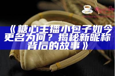 糖心主播小包子如今改名为什么？揭秘她的新昵称与发展动态！