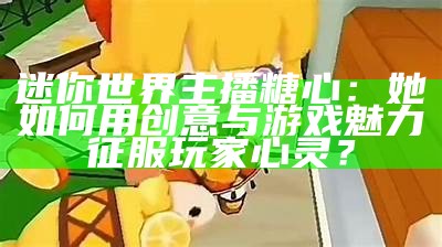 迷你世界主播糖心：她如何用创意与游戏魅力征服玩家心灵？